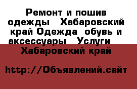 Ремонт и пошив одежды - Хабаровский край Одежда, обувь и аксессуары » Услуги   . Хабаровский край